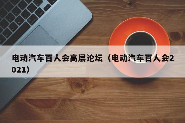 电动汽车百人会高层论坛（电动汽车百人会2021）  第1张