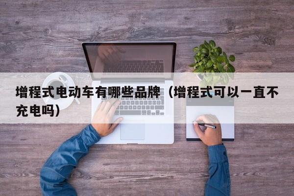 增程式电动车有哪些品牌（增程式可以一直不充电吗）  第1张