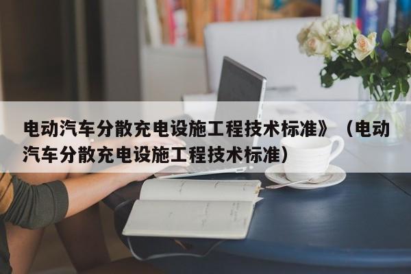 电动汽车分散充电设施工程技术标准》（电动汽车分散充电设施工程技术标准）  第1张