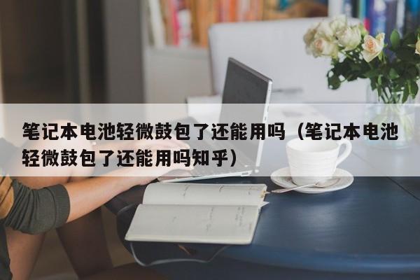 笔记本电池轻微鼓包了还能用吗（笔记本电池轻微鼓包了还能用吗知乎）  第1张