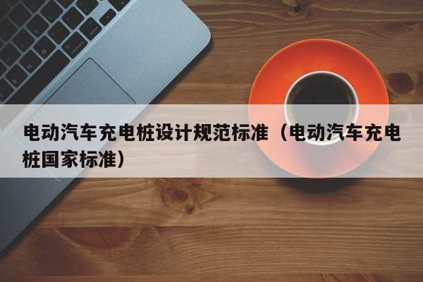 电动汽车充电桩设计规范标准（电动汽车充电桩国家标准）  第1张