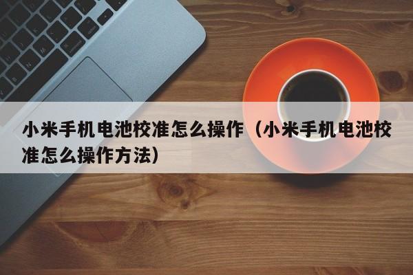 小米手机电池校准怎么操作（小米手机电池校准怎么操作方法）  第1张