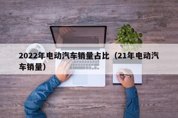 2022年电动汽车销量占比（21年电动汽车销量）  第1张