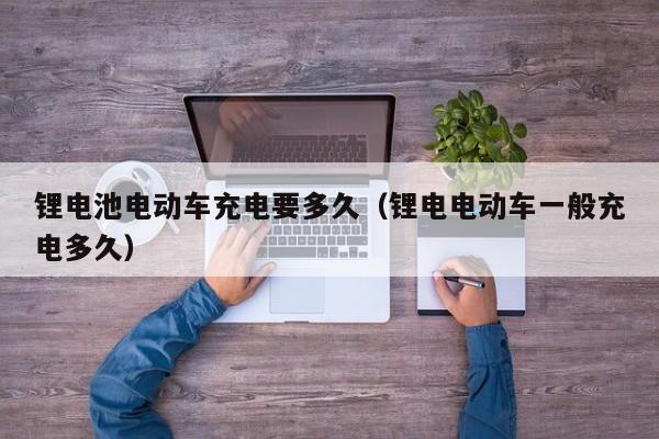锂电池电动车充电要多久（锂电电动车一般充电多久）  第1张