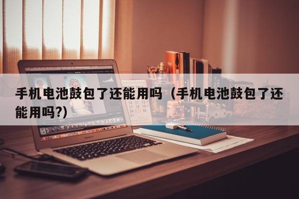 手机电池鼓包了还能用吗（手机电池鼓包了还能用吗?）  第1张