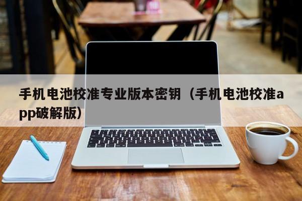 手机电池校准专业版本密钥（手机电池校准app破解版）  第1张