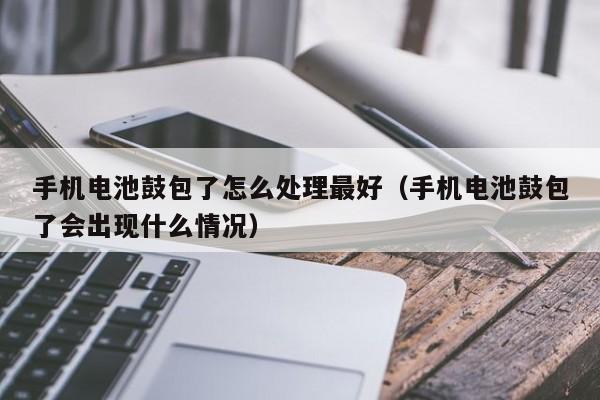 手机电池鼓包了怎么处理最好（手机电池鼓包了会出现什么情况）  第1张