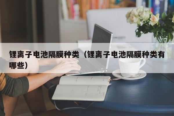 锂离子电池隔膜种类（锂离子电池隔膜种类有哪些）  第1张