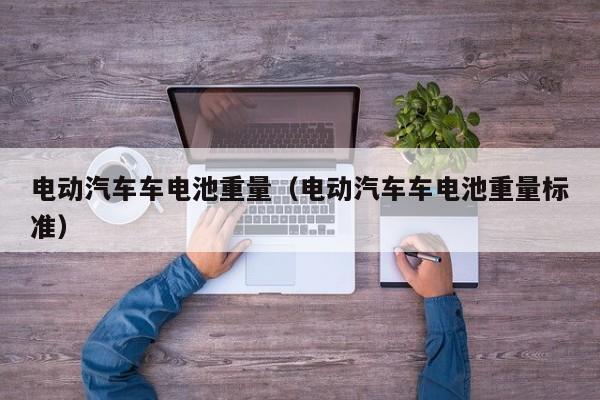 电动汽车车电池重量（电动汽车车电池重量标准）  第1张