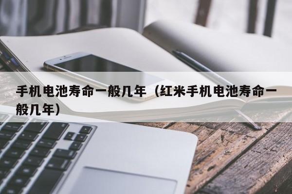 手机电池寿命一般几年（红米手机电池寿命一般几年）  第1张