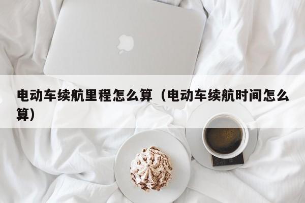 电动车续航里程怎么算（电动车续航时间怎么算）  第1张