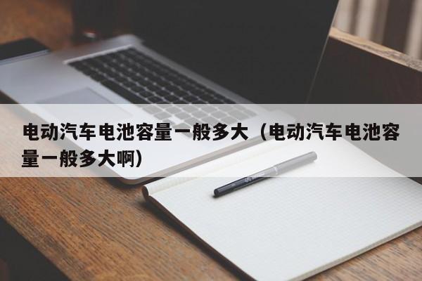 电动汽车电池容量一般多大（电动汽车电池容量一般多大啊）  第1张