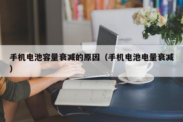 手机电池容量衰减的原因（手机电池电量衰减）  第1张