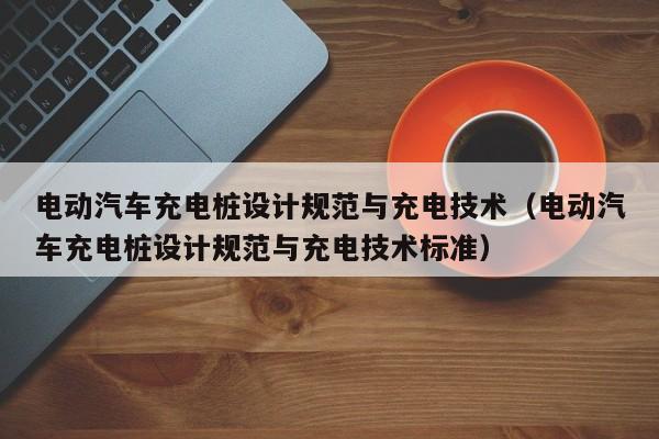 电动汽车充电桩设计规范与充电技术（电动汽车充电桩设计规范与充电技术标准）  第1张