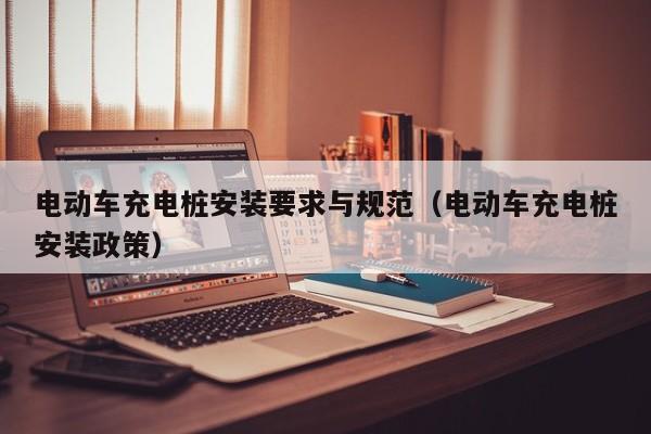 电动车充电桩安装要求与规范（电动车充电桩安装政策）  第1张