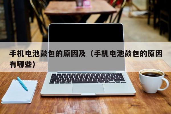 手机电池鼓包的原因及（手机电池鼓包的原因有哪些）  第1张