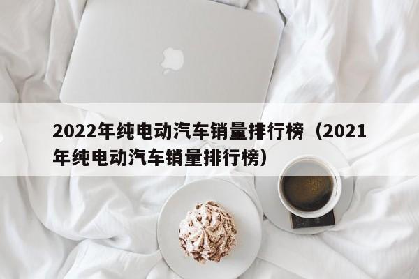 2022年纯电动汽车销量排行榜（2021年纯电动汽车销量排行榜）  第1张