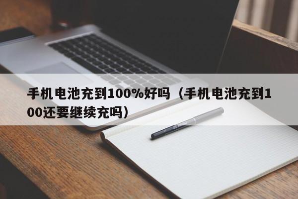 手机电池充到100%好吗（手机电池充到100还要继续充吗）  第1张