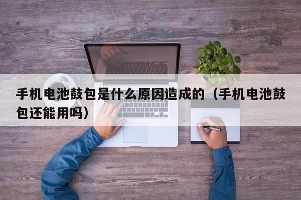 手机电池鼓包是什么原因造成的（手机电池鼓包还能用吗）  第1张