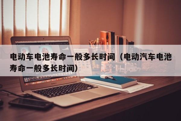 电动车电池寿命一般多长时间（电动汽车电池寿命一般多长时间）  第1张