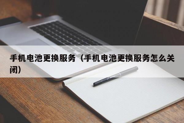 手机电池更换服务（手机电池更换服务怎么关闭）  第1张