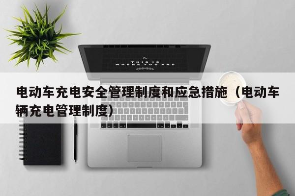 电动车充电安全管理制度和应急措施（电动车辆充电管理制度）  第1张
