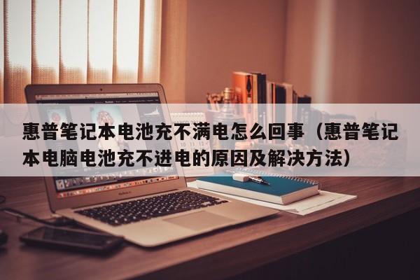惠普笔记本电池充不满电怎么回事（惠普笔记本电脑电池充不进电的原因及解决方法）  第1张