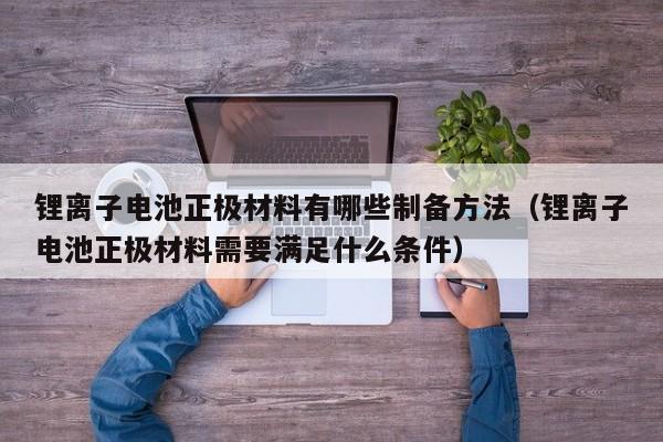 锂离子电池正极材料有哪些制备方法（锂离子电池正极材料需要满足什么条件）  第1张