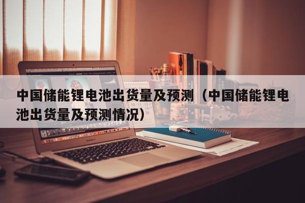 中国储能锂电池出货量及预测（中国储能锂电池出货量及预测情况）  第1张