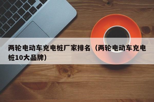 两轮电动车充电桩厂家排名（两轮电动车充电桩10大品牌）  第1张