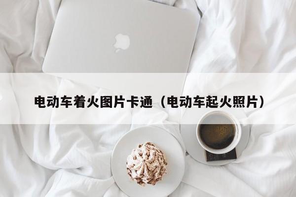 电动车着火图片卡通（电动车起火照片）  第1张