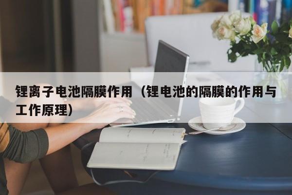 锂离子电池隔膜作用（锂电池的隔膜的作用与工作原理）  第1张