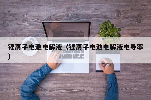 锂离子电池电解液（锂离子电池电解液电导率）  第1张