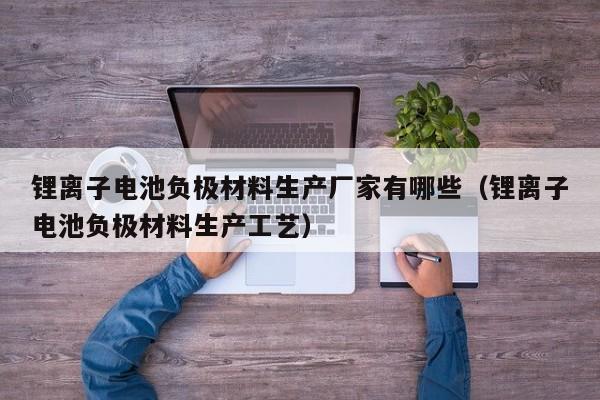 锂离子电池负极材料生产厂家有哪些（锂离子电池负极材料生产工艺）  第1张