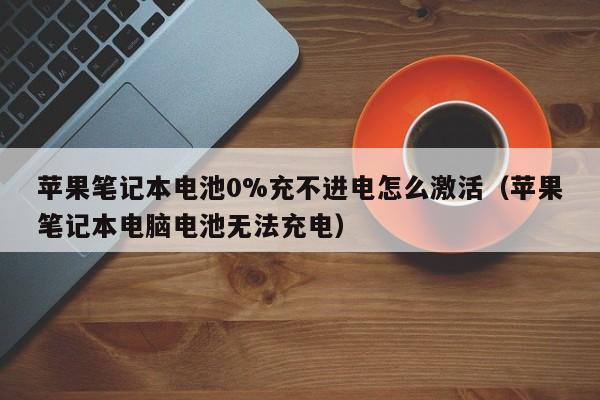 苹果笔记本电池0%充不进电怎么激活（苹果笔记本电脑电池无法充电）  第1张
