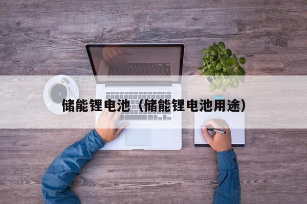 储能锂电池（储能锂电池用途）  第1张