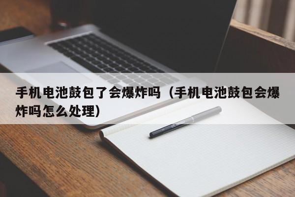 手机电池鼓包了会爆炸吗（手机电池鼓包会爆炸吗怎么处理）  第1张