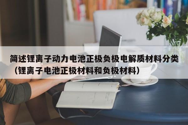 简述锂离子动力电池正极负极电解质材料分类（锂离子电池正极材料和负极材料）  第1张