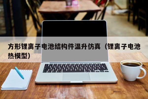 方形锂离子电池结构件温升仿真（锂离子电池热模型）  第1张