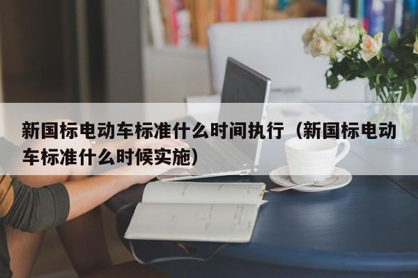新国标电动车标准什么时间执行（新国标电动车标准什么时候实施）  第1张