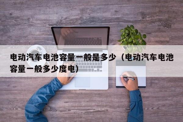 电动汽车电池容量一般是多少（电动汽车电池容量一般多少度电）  第1张
