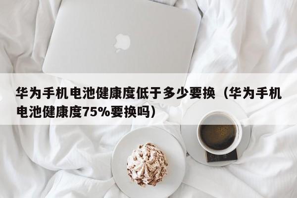 华为手机电池健康度低于多少要换（华为手机电池健康度75%要换吗）  第1张