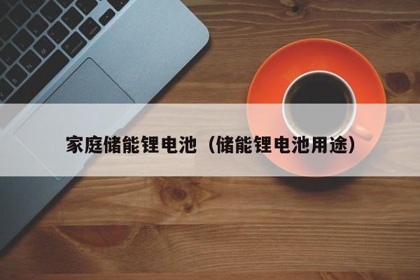 家庭储能锂电池（储能锂电池用途）  第1张