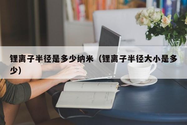 锂离子半径是多少纳米（锂离子半径大小是多少）  第1张