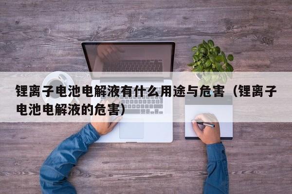 锂离子电池电解液有什么用途与危害（锂离子电池电解液的危害）  第1张