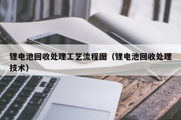 锂电池回收处理工艺流程图（锂电池回收处理技术）  第1张