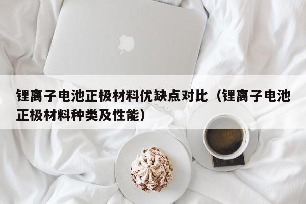 锂离子电池正极材料优缺点对比（锂离子电池正极材料种类及性能）  第1张