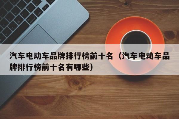 汽车电动车品牌排行榜前十名（汽车电动车品牌排行榜前十名有哪些）  第1张
