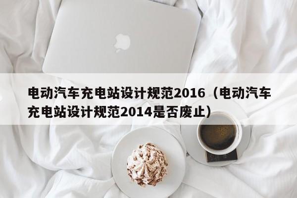 电动汽车充电站设计规范2016（电动汽车充电站设计规范2014是否废止）  第1张
