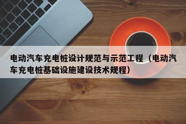 电动汽车充电桩设计规范与示范工程（电动汽车充电桩基础设施建设技术规程）  第1张